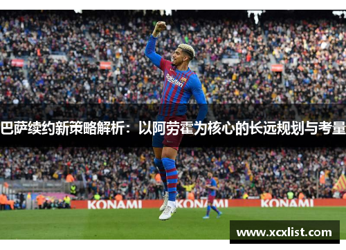 巴萨续约新策略解析：以阿劳霍为核心的长远规划与考量